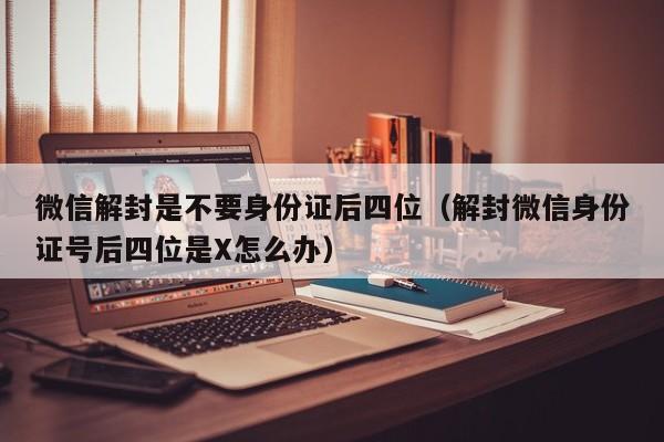 微信解封是不要身份证后四位（解封微信身份证号后四位是X怎么办）