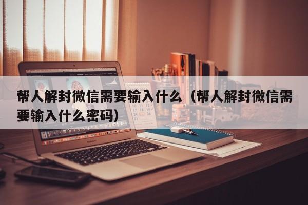 帮人解封微信需要输入什么（帮人解封微信需要输入什么密码）