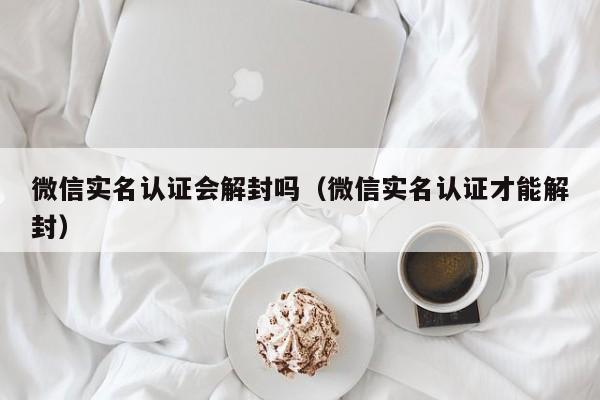 微信实名认证会解封吗（微信实名认证才能解封）