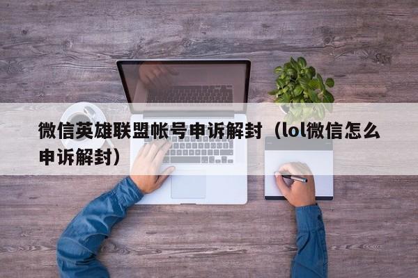 微信英雄联盟帐号申诉解封（lol微信怎么申诉解封）