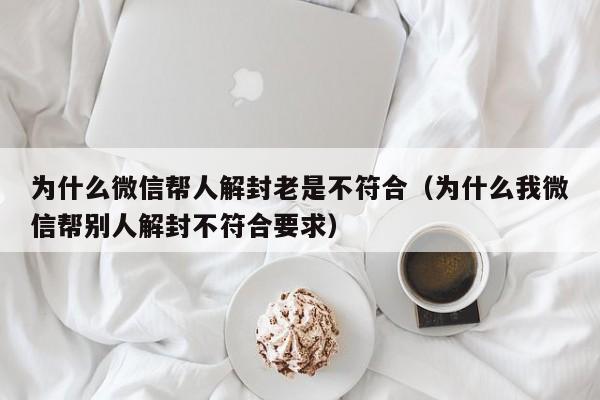 为什么微信帮人解封老是不符合（为什么我微信帮别人解封不符合要求）