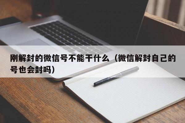 刚解封的微信号不能干什么（微信解封自己的号也会封吗）