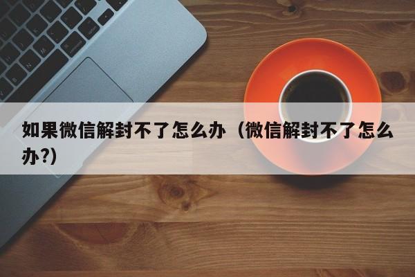 如果微信解封不了怎么办（微信解封不了怎么办?）