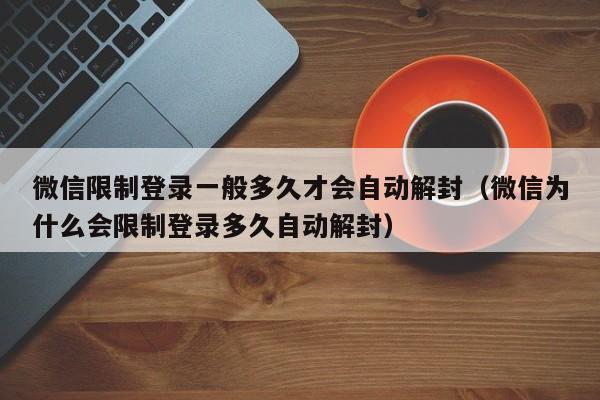 微信限制登录一般多久才会自动解封（微信为什么会限制登录多久自动解封）