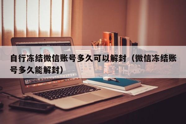 自行冻结微信账号多久可以解封（微信冻结账号多久能解封）