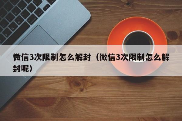 微信3次限制怎么解封（微信3次限制怎么解封呢）