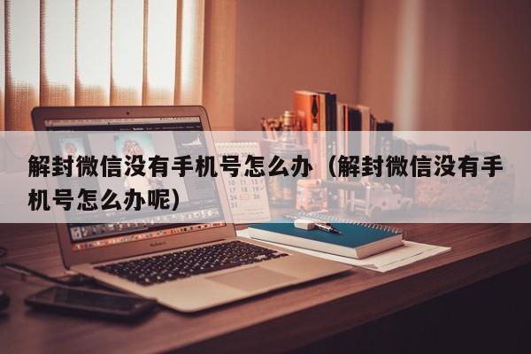 解封微信没有手机号怎么办（解封微信没有手机号怎么办呢）