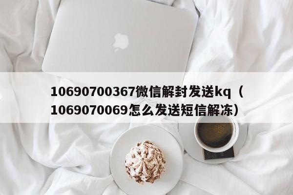 0690700367微信解封发送kq（1069070069怎么发送短信解冻）"