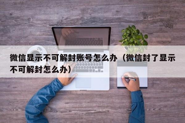 微信显示不可解封账号怎么办（微信封了显示不可解封怎么办）