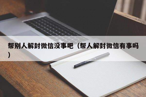 帮别人解封微信没事吧（帮人解封微信有事吗）