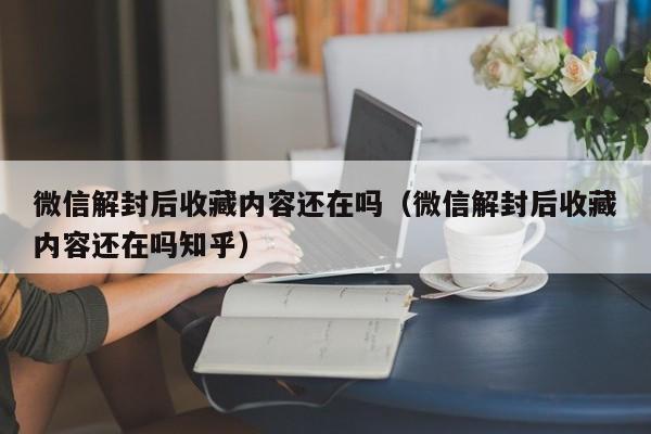 微信解封后收藏内容还在吗（微信解封后收藏内容还在吗知乎）