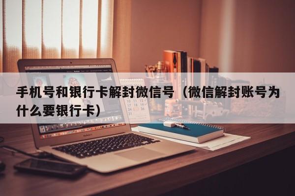 手机号和银行卡解封微信号（微信解封账号为什么要银行卡）