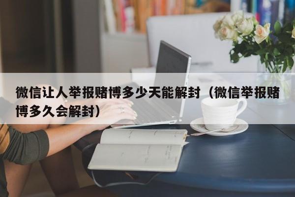 微信让人举报赌博多少天能解封（微信举报赌博多久会解封）