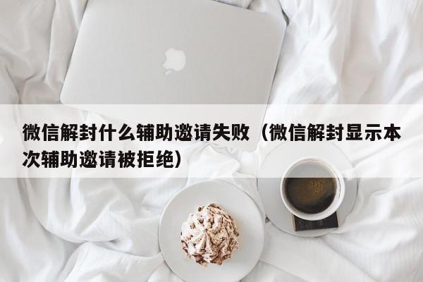 微信解封什么辅助邀请失败（微信解封显示本次辅助邀请被拒绝）