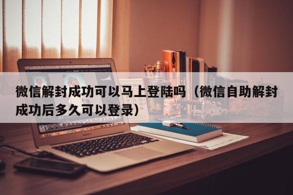 微信解封成功可以马上登陆吗（微信自助解封成功后多久可以登录）