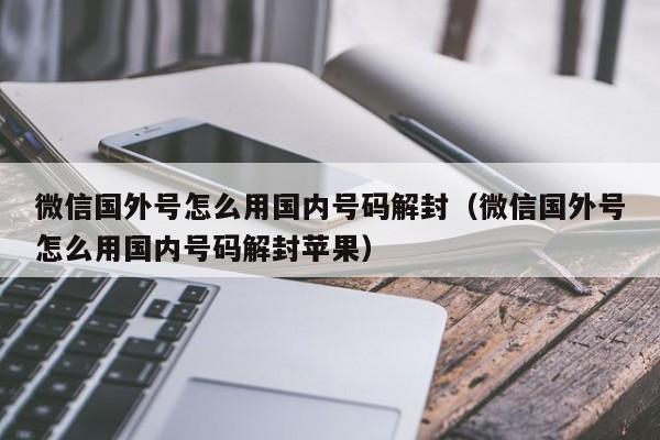 微信国外号怎么用国内号码解封（微信国外号怎么用国内号码解封苹果）