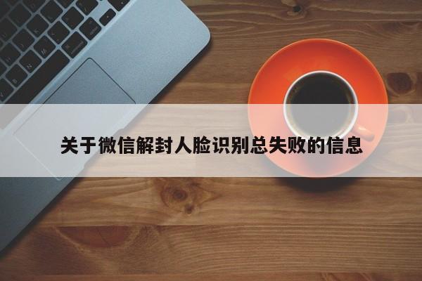 关于微信解封人脸识别总失败的信息