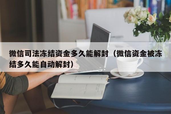 微信司法冻结资金多久能解封（微信资金被冻结多久能自动解封）