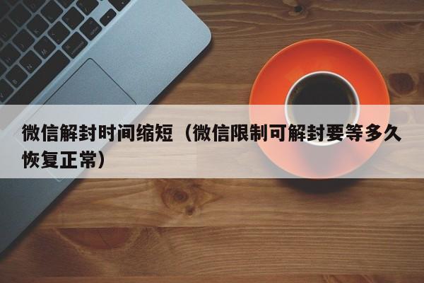 微信解封时间缩短（微信限制可解封要等多久恢复正常）