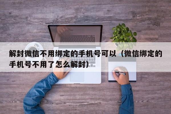 解封微信不用绑定的手机号可以（微信绑定的手机号不用了怎么解封）