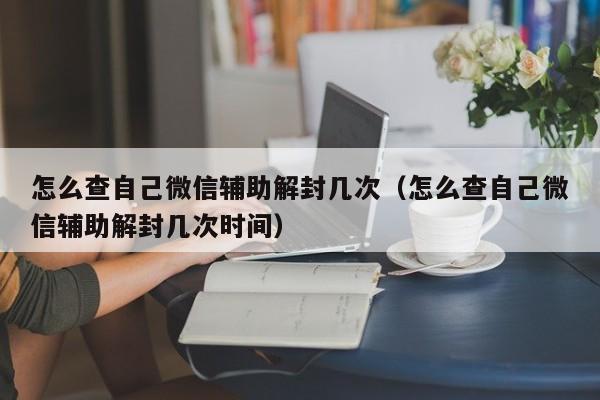 怎么查自己微信辅助解封几次（怎么查自己微信辅助解封几次时间）