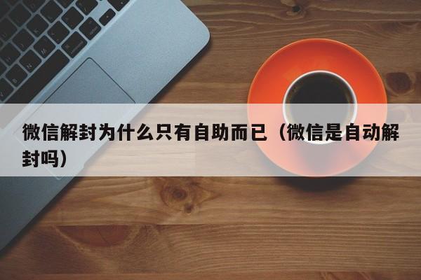 微信解封为什么只有自助而已（微信是自动解封吗）