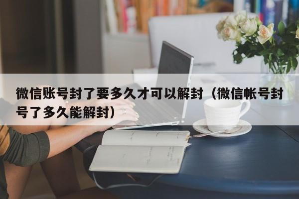 微信账号封了要多久才可以解封（微信帐号封号了多久能解封）