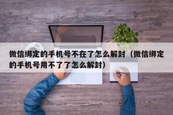 微信绑定的手机号不在了怎么解封（微信绑定的手机号用不了了怎么解封）