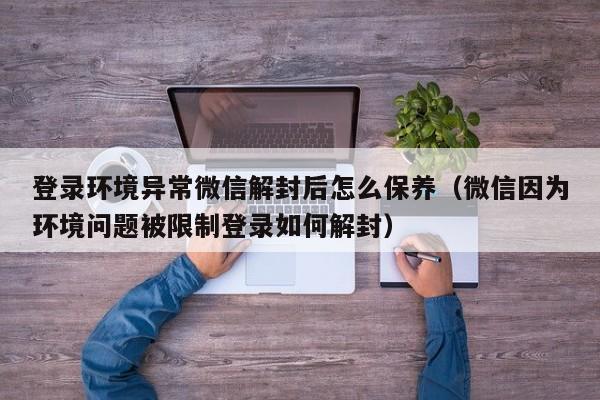 登录环境异常微信解封后怎么保养（微信因为环境问题被限制登录如何解封）