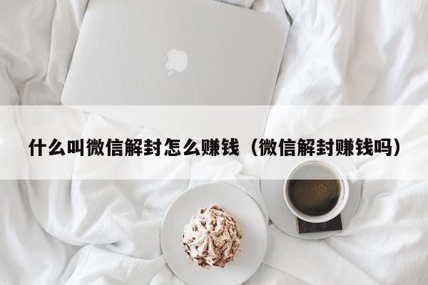 什么叫微信解封怎么赚钱（微信解封赚钱吗）