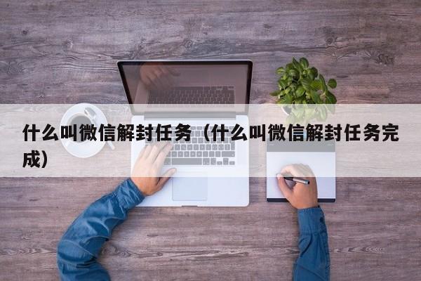 什么叫微信解封任务（什么叫微信解封任务完成）