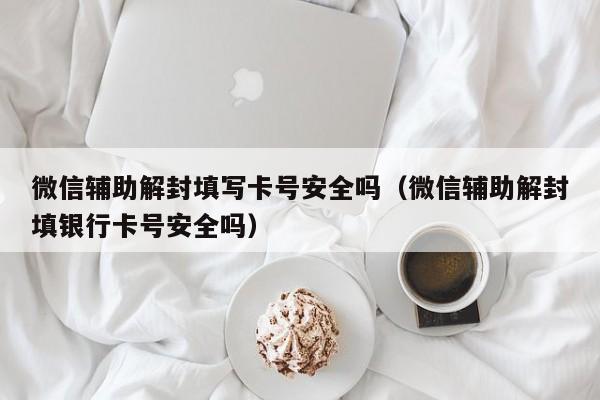 微信辅助解封填写卡号安全吗（微信辅助解封填银行卡号安全吗）