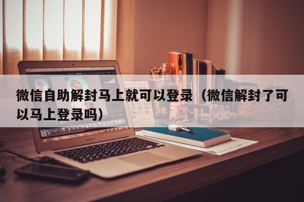 微信自助解封马上就可以登录（微信解封了可以马上登录吗）