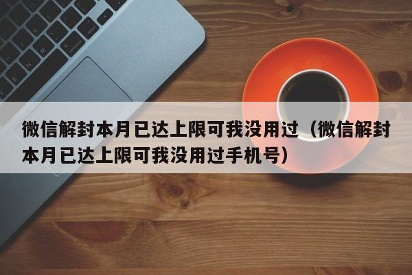 微信解封本月已达上限可我没用过（微信解封本月已达上限可我没用过手机号）