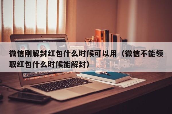 微信刚解封红包什么时候可以用（微信不能领取红包什么时候能解封）