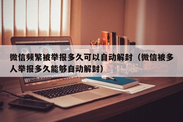 微信频繁被举报多久可以自动解封（微信被多人举报多久能够自动解封）