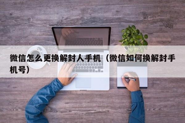 微信怎么更换解封人手机（微信如何换解封手机号）