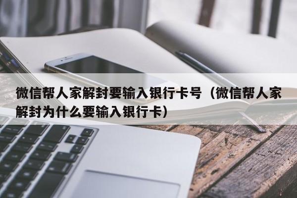 微信帮人家解封要输入银行卡号（微信帮人家解封为什么要输入银行卡）