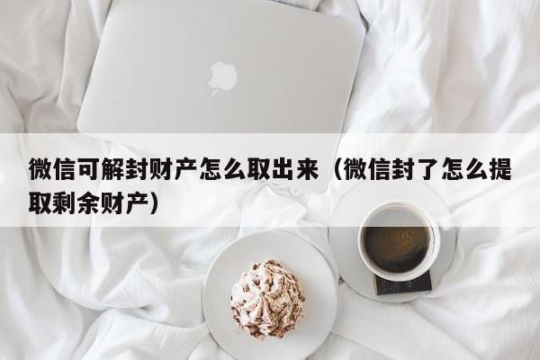 微信可解封财产怎么取出来（微信封了怎么提取剩余财产）