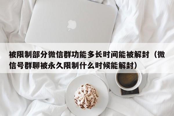 被限制部分微信群功能多长时间能被解封（微信号群聊被永久限制什么时候能解封）