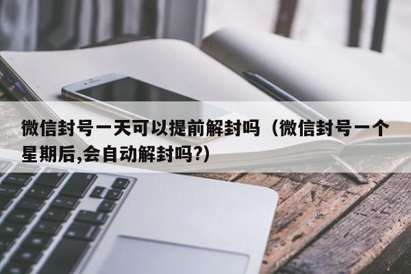 微信封号一天可以提前解封吗（微信封号一个星期后,会自动解封吗?）