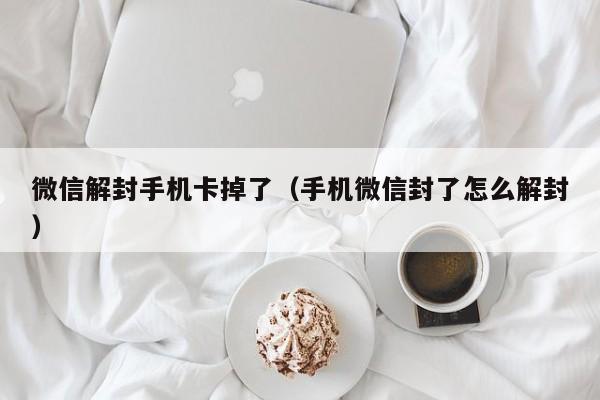 微信解封手机卡掉了（手机微信封了怎么解封）