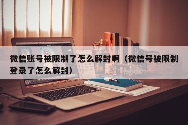 微信账号被限制了怎么解封啊（微信号被限制登录了怎么解封）