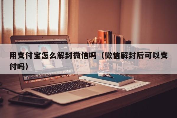 用支付宝怎么解封微信吗（微信解封后可以支付吗）