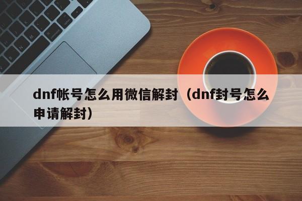 dnf帐号怎么用微信解封（dnf封号怎么申请解封）