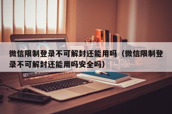 微信限制登录不可解封还能用吗（微信限制登录不可解封还能用吗安全吗）