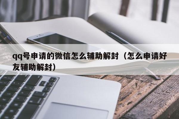 qq号申请的微信怎么辅助解封（怎么申请好友辅助解封）