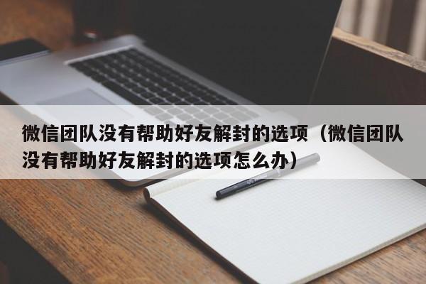 微信团队没有帮助好友解封的选项（微信团队没有帮助好友解封的选项怎么办）