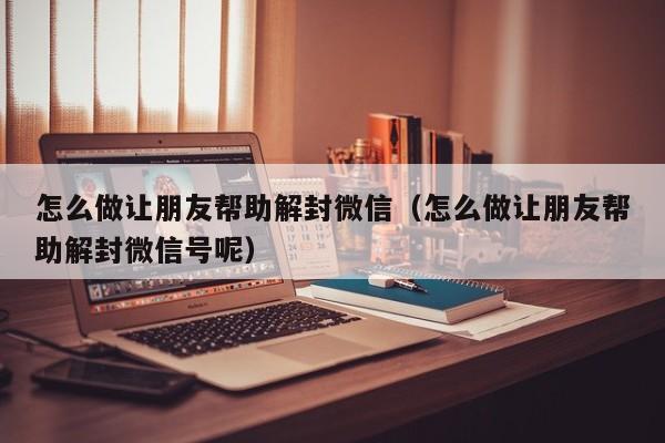 怎么做让朋友帮助解封微信（怎么做让朋友帮助解封微信号呢）