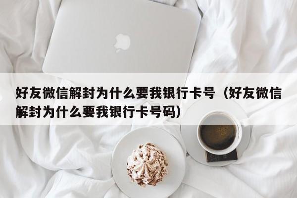 好友微信解封为什么要我银行卡号（好友微信解封为什么要我银行卡号码）